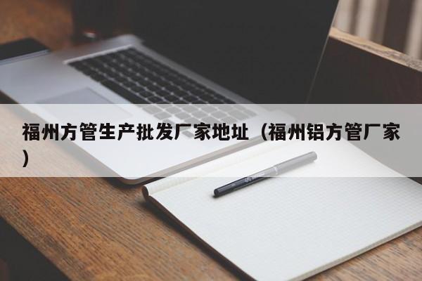 福州方管生產(chǎn)批發(fā)廠家地址（福州鋁方管廠家）