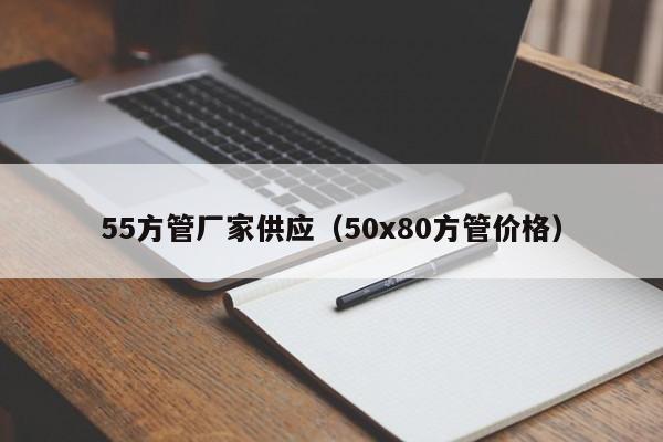 55方管廠家供應(yīng)（50x80方管價(jià)格）