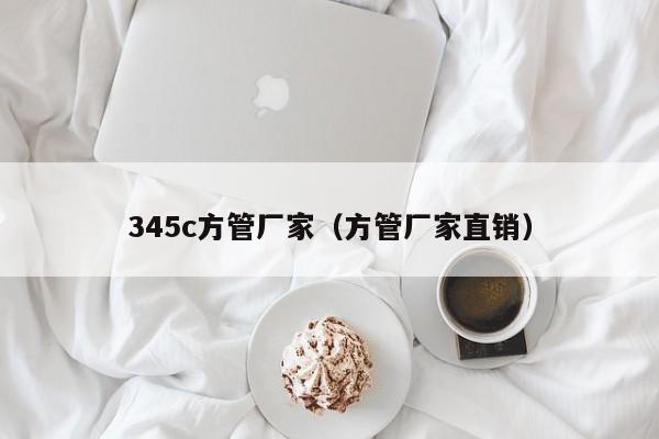 345c方管廠家（方管廠家直銷）