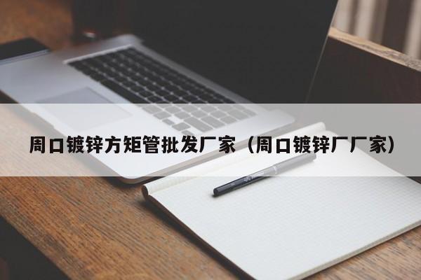 周口鍍鋅方矩管批發(fā)廠(chǎng)家（周口鍍鋅廠(chǎng)廠(chǎng)家）