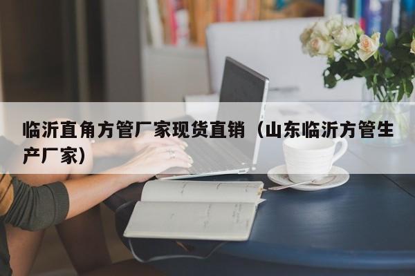 臨沂直角方管廠家現(xiàn)貨直銷（山東臨沂方管生產(chǎn)廠家）