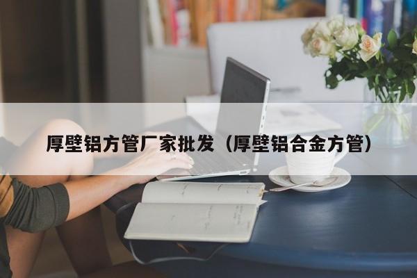 厚壁鋁方管廠家批發(fā)（厚壁鋁合金方管）