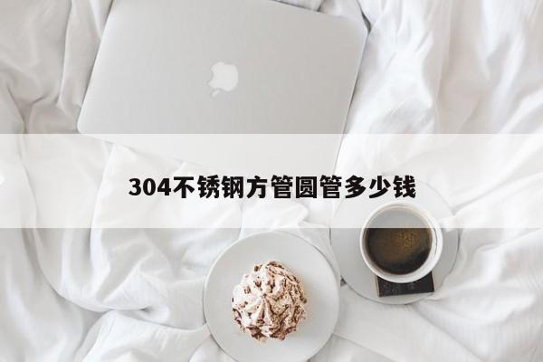 304不銹鋼方管圓管多少錢(qián)