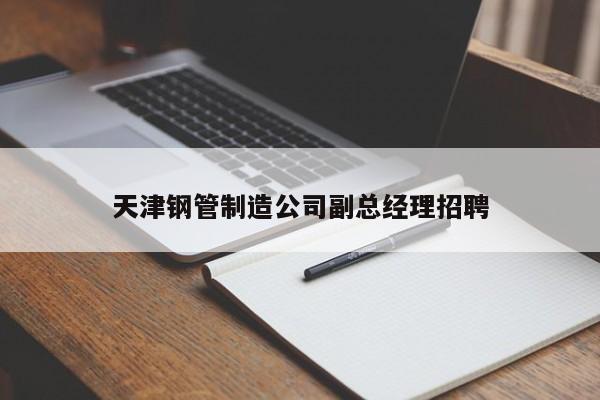 天津鋼管制造公司副總經(jīng)理招聘