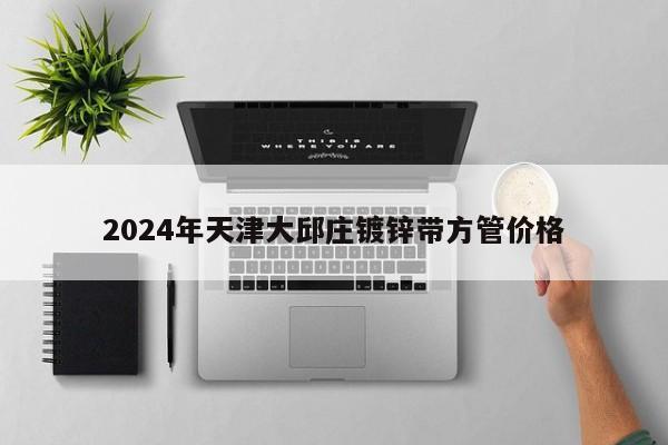 2024年天津大邱莊鍍鋅帶方管價格