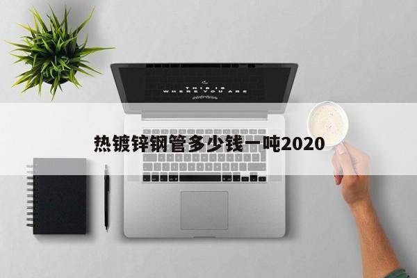 熱鍍鋅鋼管多少錢一噸2020