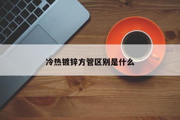 冷熱鍍鋅方管區(qū)別是什么