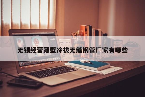 無錫經(jīng)營薄壁冷拔無縫鋼管廠家有哪些
