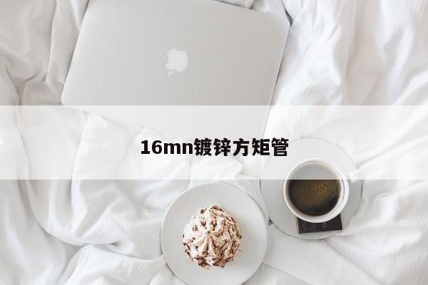 16mn鍍鋅方矩管