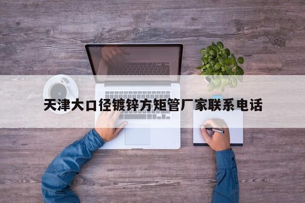 天津大口徑鍍鋅方矩管廠家聯(lián)系電話