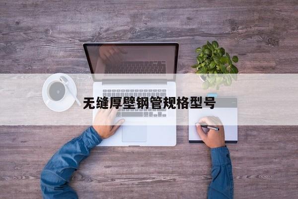無縫厚壁鋼管規(guī)格型號(hào)
