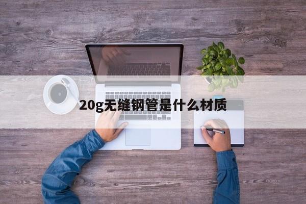 20g無(wú)縫鋼管是什么材質(zhì)