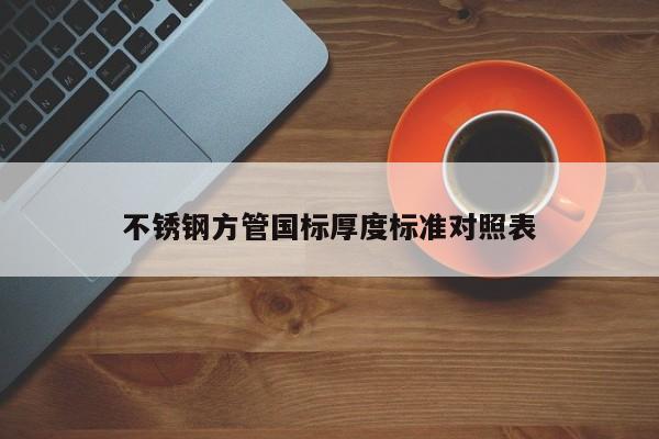 不銹鋼方管國(guó)標(biāo)厚度標(biāo)準(zhǔn)對(duì)照表