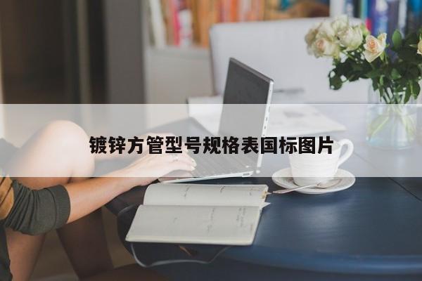 鍍鋅方管型號(hào)規(guī)格表國(guó)標(biāo)圖片