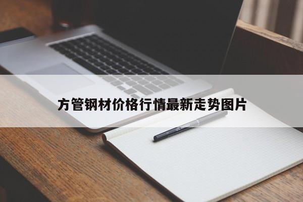 方管鋼材價(jià)格行情最新走勢圖片