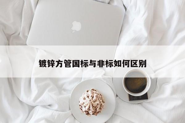 鍍鋅方管國標與非標如何區(qū)別
